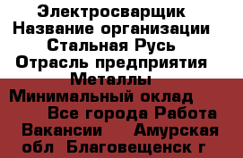 Электросварщик › Название организации ­ Стальная Русь › Отрасль предприятия ­ Металлы › Минимальный оклад ­ 35 000 - Все города Работа » Вакансии   . Амурская обл.,Благовещенск г.